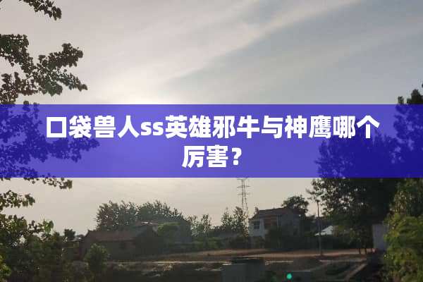 口袋兽人ss英雄邪牛与神鹰哪个厉害？