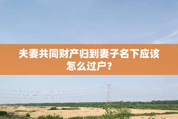 夫妻共同财产归到妻子名下应该怎么过户？