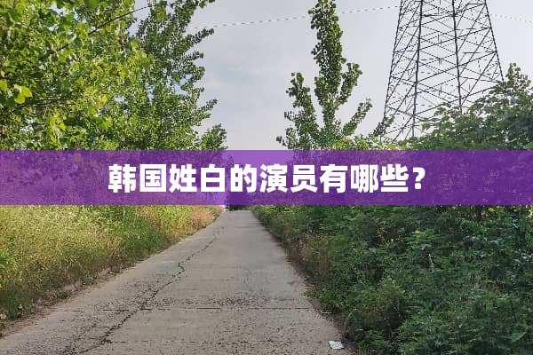 韩国姓白的演员有哪些？