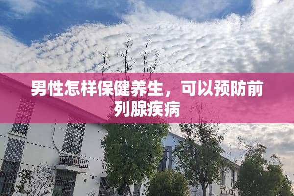 男性怎样保健养生，可以预防前列腺疾病