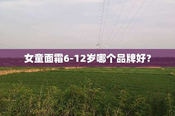 女童面霜6-12岁哪个品牌好？