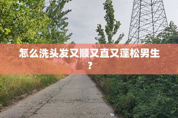 怎么洗头发又顺又直又蓬松男生？