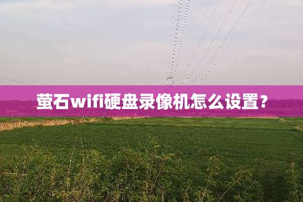 萤石wifi硬盘录像机怎么设置？