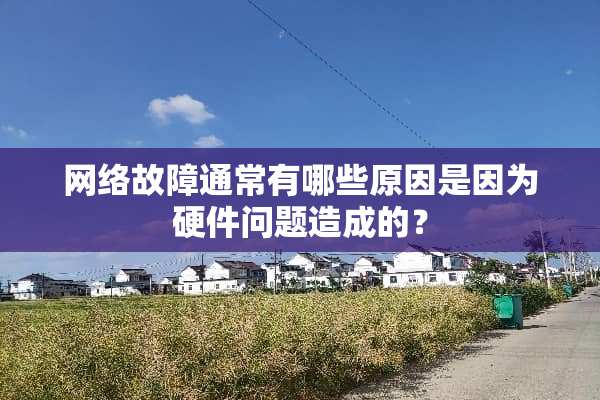 网络故障通常有哪些原因是因为硬件问题造成的？