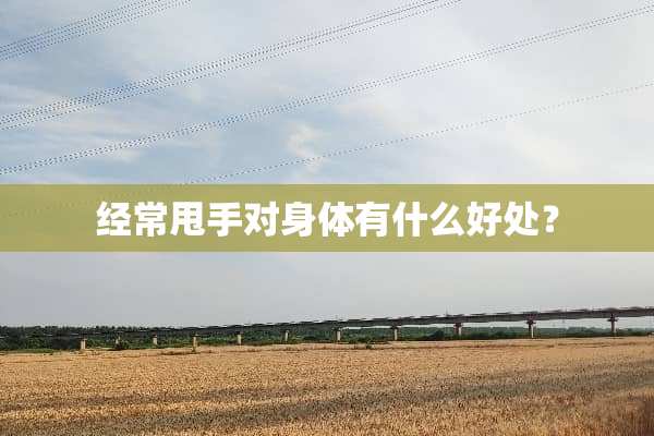 经常甩手对身体有什么好处？