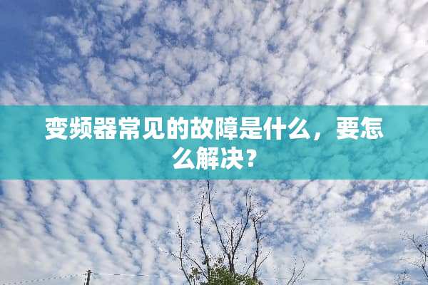 变频器常见的故障是什么，要怎么解决？