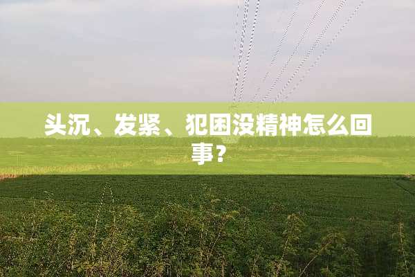 头沉、发紧、犯困没精神怎么回事？