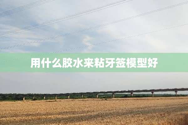 用什么胶水来粘牙签模型好