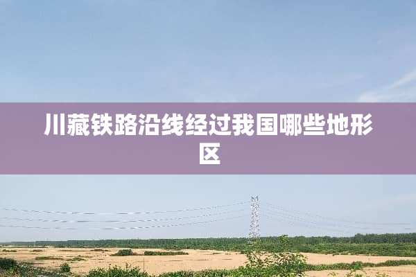 川藏铁路沿线经过我国哪些地形区