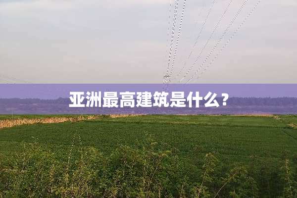 亚洲最高建筑是什么？