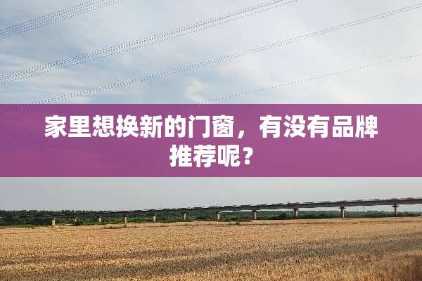 家里想换新的门窗，有没有品牌推荐呢？