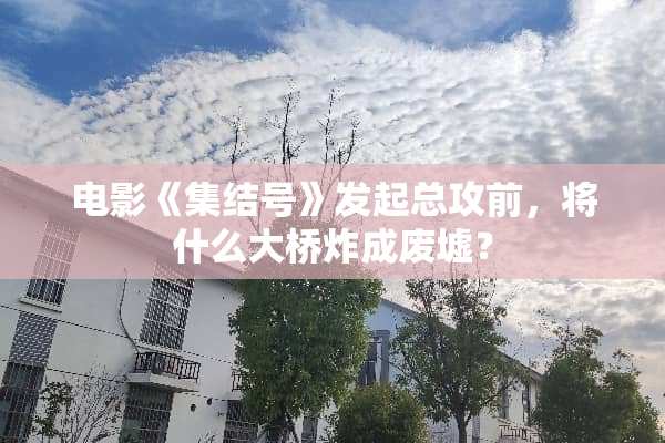 电影《集结号》发起总攻前，将什么大桥炸成废墟？