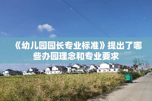 《幼儿园园长专业标准》提出了哪些办园理念和专业要求