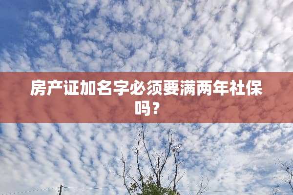 房产证加名字必须要满两年社保吗？