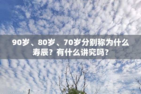 90岁、80岁、70岁分别称为什么寿辰？有什么讲究吗？