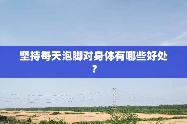 坚持每天泡脚对身体有哪些好处？