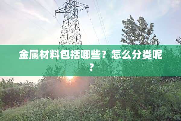 金属材料包括哪些？怎么分类呢？