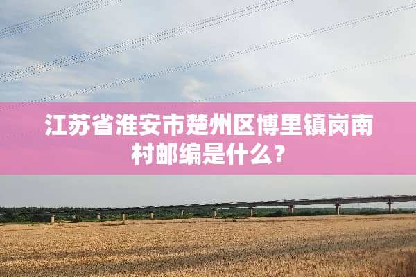 江苏省淮安市楚州区博里镇岗南村邮编是什么？