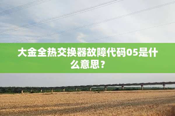 大金全热交换器故障代码05是什么意思？