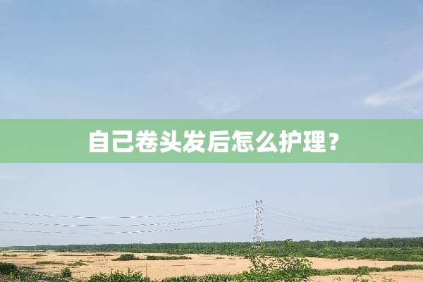 自己卷头发后怎么护理？