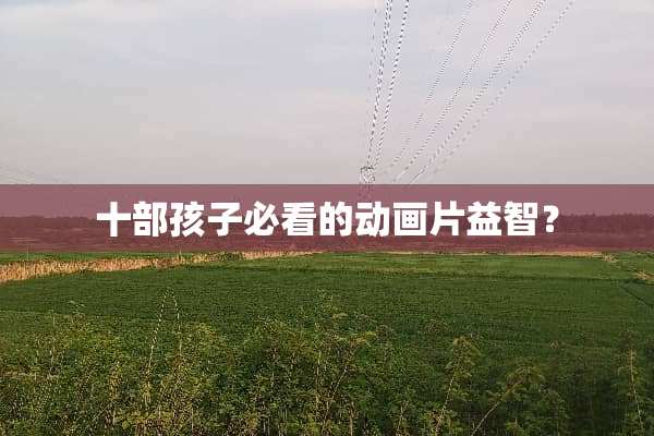 十部孩子必看的动画片益智？