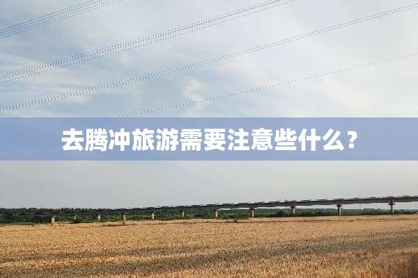 去腾冲旅游需要注意些什么？