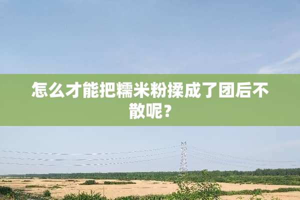 怎么才能把糯米粉揉成了团后不散呢？