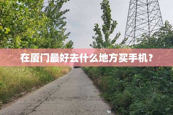 在厦门最好去什么地方买手机？