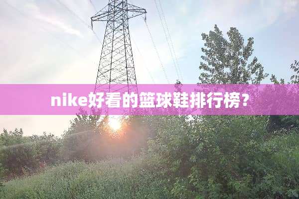 nike好看的篮球鞋排行榜？
