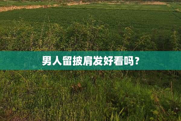 男人留披肩发好看吗？