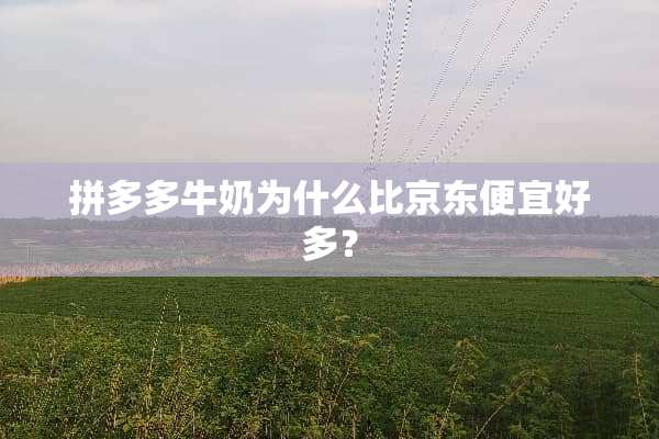 拼多多牛奶为什么比京东便宜好多？