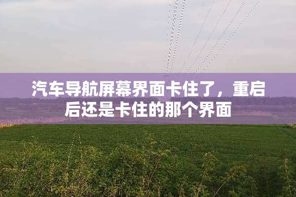 汽车导航屏幕界面卡住了，重启后还是卡住的那个界面