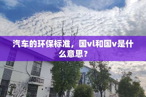 汽车的环保标准，国vl和国v是什么意思？