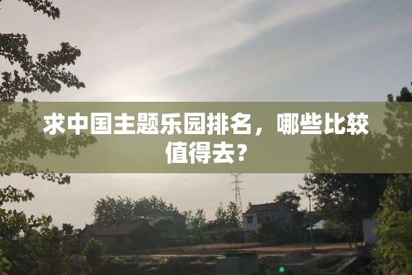 求中国主题乐园排名，哪些比较值得去？