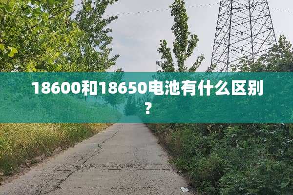 18600和18650电池有什么区别？