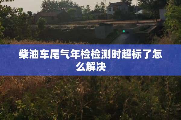 柴油车尾气年检检测时超标了怎么解决