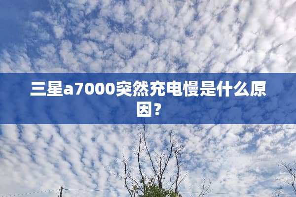 三星a7000突然充电慢是什么原因？