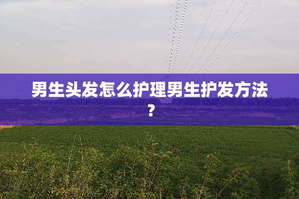 男生头发怎么护理男生护发方法？