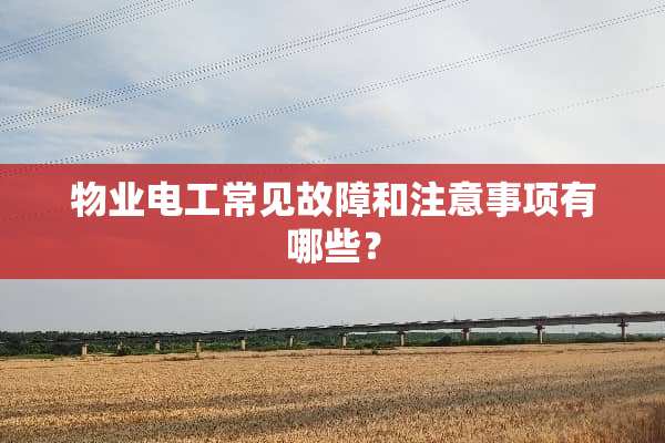 物业电工常见故障和注意事项有哪些？
