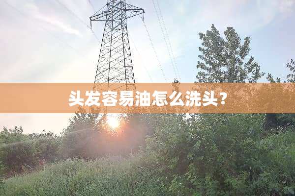 头发容易油怎么洗头？