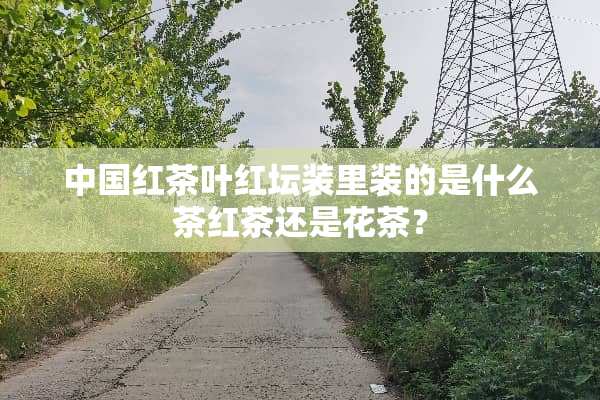 中国红茶叶红坛装里装的是什么茶红茶还是花茶？
