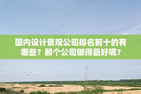 国内设计景观公司排名前十的有哪些？那个公司做得最好呢？