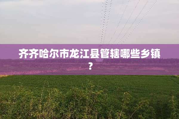 齐齐哈尔市龙江县管辖哪些乡镇？