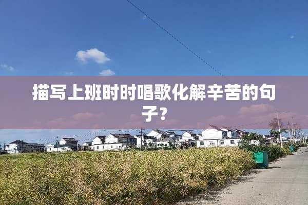 描写上班时时唱歌化解辛苦的句子？