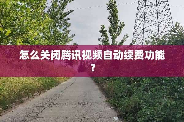 怎么关闭腾讯视频自动续费功能？