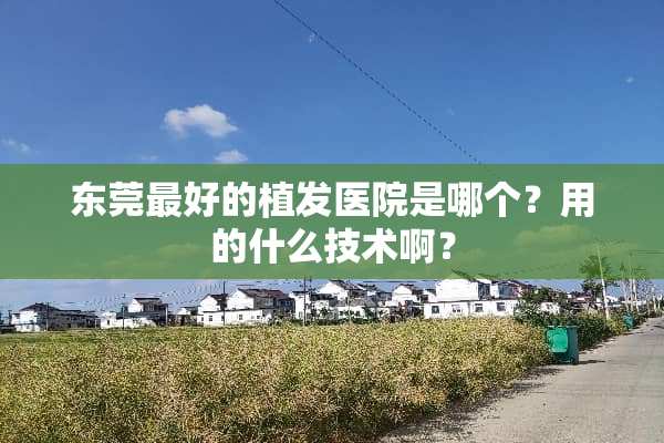 东莞最好的植发医院是哪个？用的什么技术啊？