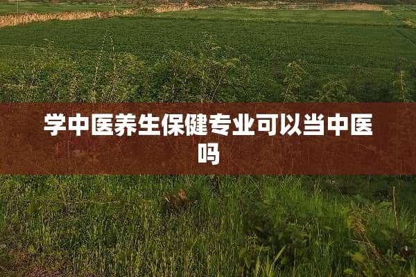 学中医养生保健专业可以当中医吗