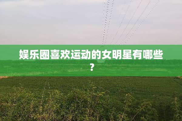 娱乐圈喜欢运动的女明星有哪些？