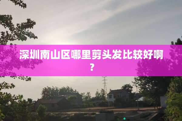 深圳南山区哪里剪头发比较好啊？