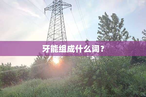 牙能组成什么词？